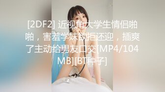 [2DF2] 近视角大学生情侣啪啪，害羞学妹欲拒还迎，插爽了主动给男友口交[MP4/104MB][BT种子]