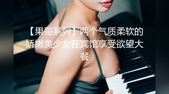 【果哥系列】两个气质柔软的娇嫩美少女在宾馆享受欲望大餐