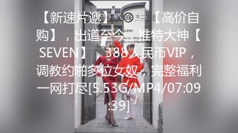 【新速片遞】 ♈♈♈ 【高价自购】，出道至今，推特大神【SEVEN】，388人民币VIP，调教约啪多位女奴，完整福利一网打尽[5.53G/MP4/07:09:39]