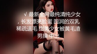 ❤️√ 最新全网最纯清纯少女，长发漂亮脸蛋 圆润的双乳 稀疏逼毛 甜美少女被黄毛渣男操 中出