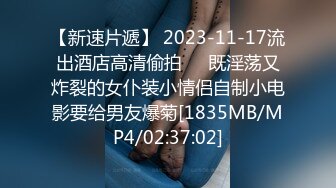 【新速片遞】 2023-11-17流出酒店高清偷拍❤️既淫荡又炸裂的女仆装小情侣自制小电影要给男友爆菊[1835MB/MP4/02:37:02]