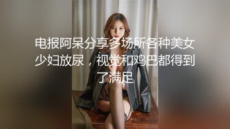 电报阿呆分享多场所各种美女少妇放尿，视觉和鸡巴都得到了满足