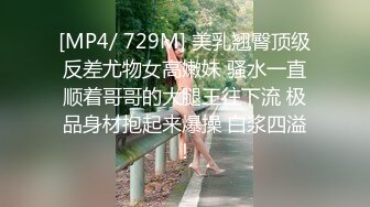 [MP4/ 729M] 美乳翘臀顶级反差尤物女高嫩妹 骚水一直顺着哥哥的大腿王往下流 极品身材抱起来爆操 白浆四溢！