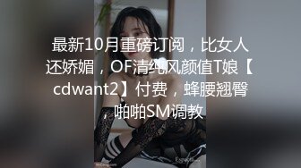 最新10月重磅订阅，比女人还娇媚，OF清纯风颜值T娘【cdwant2】付费，蜂腰翘臀，啪啪SM调教