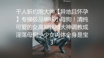 千人斩约炮大神【异地且怀孕】专操极品嫩妹小母狗！清纯可爱的女高嫩妹被大神调教成淫荡母狗，少女肉体全身是宝3