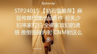 STP24015 【钻石级推荐】麻豆传媒代理出品新作-巨乳少妇来家打扫 全裸家政妇的诱惑 推倒强操内射 CNM射这么多