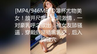 [MP4/946MB] D罩杯尤物美女！放开尺度！女同激情，一对豪乳呼之欲出，被女友舔骚逼，穿戴假屌插嘴乳交，后入操骚穴