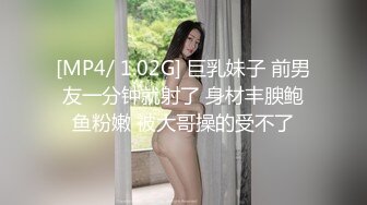 [MP4/ 1.02G] 巨乳妹子 前男友一分钟就射了 身材丰腴鲍鱼粉嫩 被大哥操的受不了