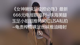 《女神嫩妹足交控必备》最新666元电报群福利~珠海美腿玉足小姐姐推特网红LISA私拍~龟责榨精裸足丝袜推油精射 (5)