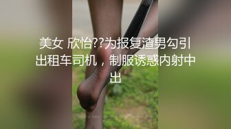 美女 欣怡??为报复渣男勾引出租车司机，制服诱惑内射中出