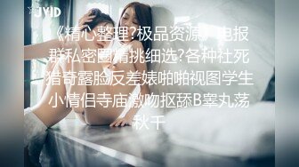 《精心整理?极品资源》电报群私密圈精挑细选?各种社死猎奇露脸反差婊啪啪视图学生小情侣寺庙激吻抠舔B睾丸荡秋千