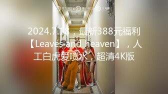 2024.7.18，最新388元福利【Leaves and heaven】，人工白虎爱喷水，超清4K版