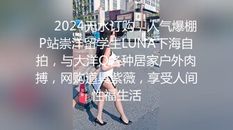 ❤️2024无水订购，人气爆棚P站崇洋留学生LUNA下海自拍，与大洋Q各种居家户外肉搏，网购道具紫薇，享受人间性福生活