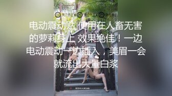 电动震动贴 使用在人畜无害的萝莉身上 效果绝佳！一边电动震动一边插入，美眉一会就流出大量白浆