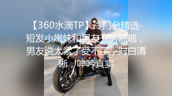 【360水滴TP】冷门台精选-短发小嫩妹和男友开房啪啪，男友说太紧了受不了，对白清晰，呻吟真实