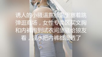 诱人的小骚逼露脸逼里塞着跳弹逛商场，女性专卖区买文胸和内裤跑到试衣间里骚给狼友看，淫水把内裤都湿透了