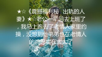 ★☆《震撼福利秘️出轨的人妻》★☆老公一早回去上班了，我马上跑去了老情人家里约操，没想到他弟弟也在老情人的鸡巴实在太大了