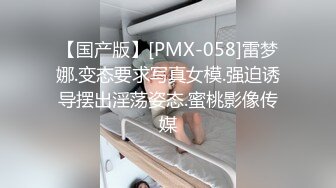 【国产版】[PMX-058]雷梦娜.变态要求写真女模.强迫诱导摆出淫荡姿态.蜜桃影像传媒