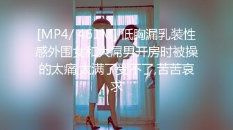 [MP4/ 461M] 低胸漏乳装性感外围女和大屌男开房时被操的太痛,太满了受不了,苦苦哀求