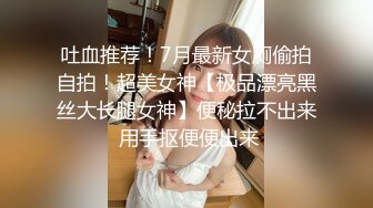 吐血推荐！7月最新女厕偷拍自拍！超美女神【极品漂亮黑丝大长腿女神】便秘拉不出来 用手抠便便出来