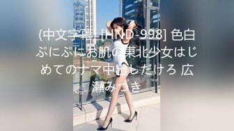 (中文字幕) [HND-998] 色白ぷにぷにお肌の東北少女はじめてのナマ中出しだけろ 広瀬みつき