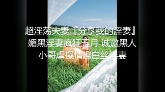 超淫荡夫妻『分享我的淫妻』媚黑淫妻疯狂五月 诚邀黑人小哥虐操情趣白丝淫妻