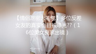 【情侣泄密大礼包】多位反差女友的真实面目被曝光??（16位美女良家出镜）