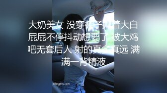 大奶美女 没穿裤子撅着大白屁屁不停抖动想要了 被大鸡吧无套后人 射的真多真远 满满一背精液