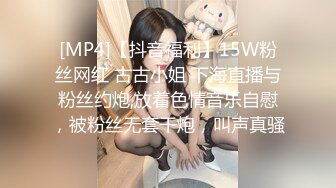 [MP4]【抖音福利】15W粉丝网红 古古小姐 下海直播与粉丝约炮,放着色情音乐自慰，被粉丝无套干炮，叫声真骚