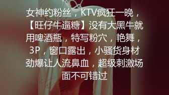 女神约粉丝，KTV疯狂一晚，【旺仔牛逼糖】没有大黑牛就用啤酒瓶，特写粉穴，艳舞，3P，窗口露出，小骚货身材劲爆让人流鼻血，超级刺激场面不可错过