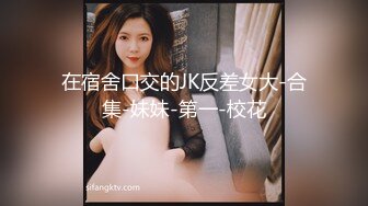 在宿舍口交的JK反差女大-合集-妹妹-第一-校花