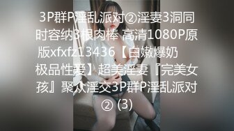 3P群P淫乱派对②淫妻3洞同时容纳3根肉棒 高清1080P原版xfxfz13436【白嫩爆奶❤️极品性爱】超美淫妻『完美女孩』聚众淫交3P群P淫乱派对② (3)