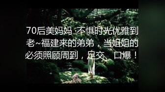 70后美妈妈 ·不惧时光优雅到老~福建来的弟弟，当姐姐的必须照顾周到，足交、口爆！