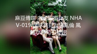 麻豆傳媒 內涵甜蜜女友 NHAV-019 足球寶貝為錢亂倫 風騷小姨勾引外甥