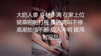 大奶人妻 身材丰满 在家上位骑乘啪啪打桩 操的爽叫不停 高潮抽搐不断 后入冲刺 拔吊射屁屁