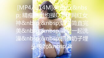 [MP4/ 814M]&nbsp;&nbsp; 精瘦猛男约操D罩杯网红女神&nbsp;&nbsp;奶子简直完美&nbsp;&nbsp;浴室一起洗澡&nbsp;&nbsp;抓着奶子埋头吸吮&nbsp;&