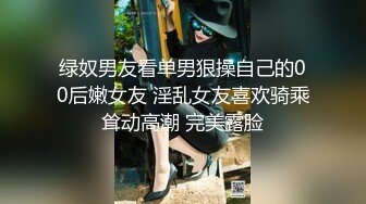 绿奴男友看单男狠操自己的00后嫩女友 淫乱女友喜欢骑乘耸动高潮 完美露脸