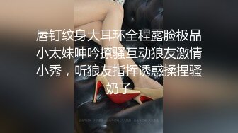 唇钉纹身大耳环全程露脸极品小太妹呻吟撩骚互动狼友激情小秀，听狼友指挥诱惑揉捏骚奶子