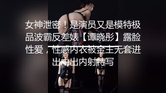 女神泄密！是演员又是模特极品波霸反差婊【谭晓彤】露脸性爱，性感内衣被金主无套进出中出内射特写