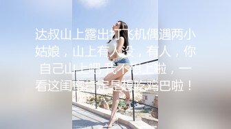 达叔山上露出打飞机偶遇两小姑娘，山上有人没，有人，你自己山上吧 我不想上啦，一看这闺蜜肯定是想吃鸡巴啦！