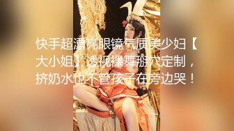 快手超漂亮眼镜气质美少妇【大小姐】透视裸舞掰穴定制，挤奶水也不管孩子在旁边哭！