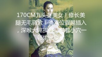 170CM九头身美女！修长美腿无毛骚穴！骑乘位假屌插入，深喉大屌操逼，怼着小穴一顿输出爽翻