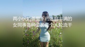 两小伙奶茶里下药迷翻丰满的女同事各种姿势两个人轮流干