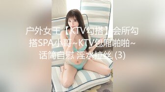 户外女王【KTV勾搭】会所勾搭SPA小哥~KTV包厢啪啪~话筒自慰 淫水拉丝 (3)