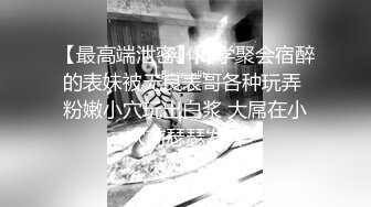 【最高端泄密】同学聚会宿醉的表妹被无良表哥各种玩弄 粉嫩小穴玩出白浆 大屌在小穴前瑟瑟发抖