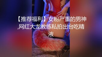 【推荐福利】女粉严重的男神,网红大龙教练私拍出台吃精液