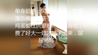 单身姐姐：风骚劲十足，在线演示痛苦生孩子，各种水果、鸡蛋都往屄里塞，使劲吞吐，费了好大一劲才喷了出来，尿尿特写！