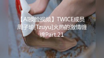 【AI换脸视频】TWICE成员 周子瑜[Tzuyu]火热的激情缠绵Part.21