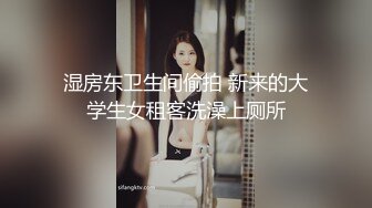 湿房东卫生间偷拍 新来的大学生女租客洗澡上厕所