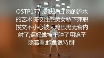 OSTP177 皮肤超白,嫩的流水的艺术院校性感美女私下兼职援交不小心被大鸡巴男无套内射了,逼好像被干肿了用镜子照着看,鲍鱼很特别!